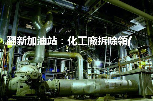 翻新加油站：化工廠拆除領(lǐng)域施工技術(shù)更新！